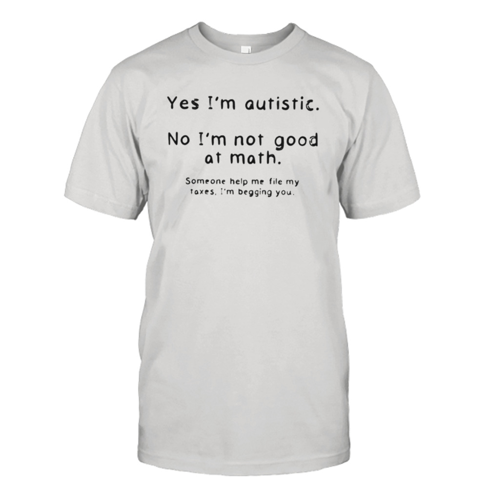 yes i’m autistic no I’m not good at math someone help me file my taxes I’m begging you shirt