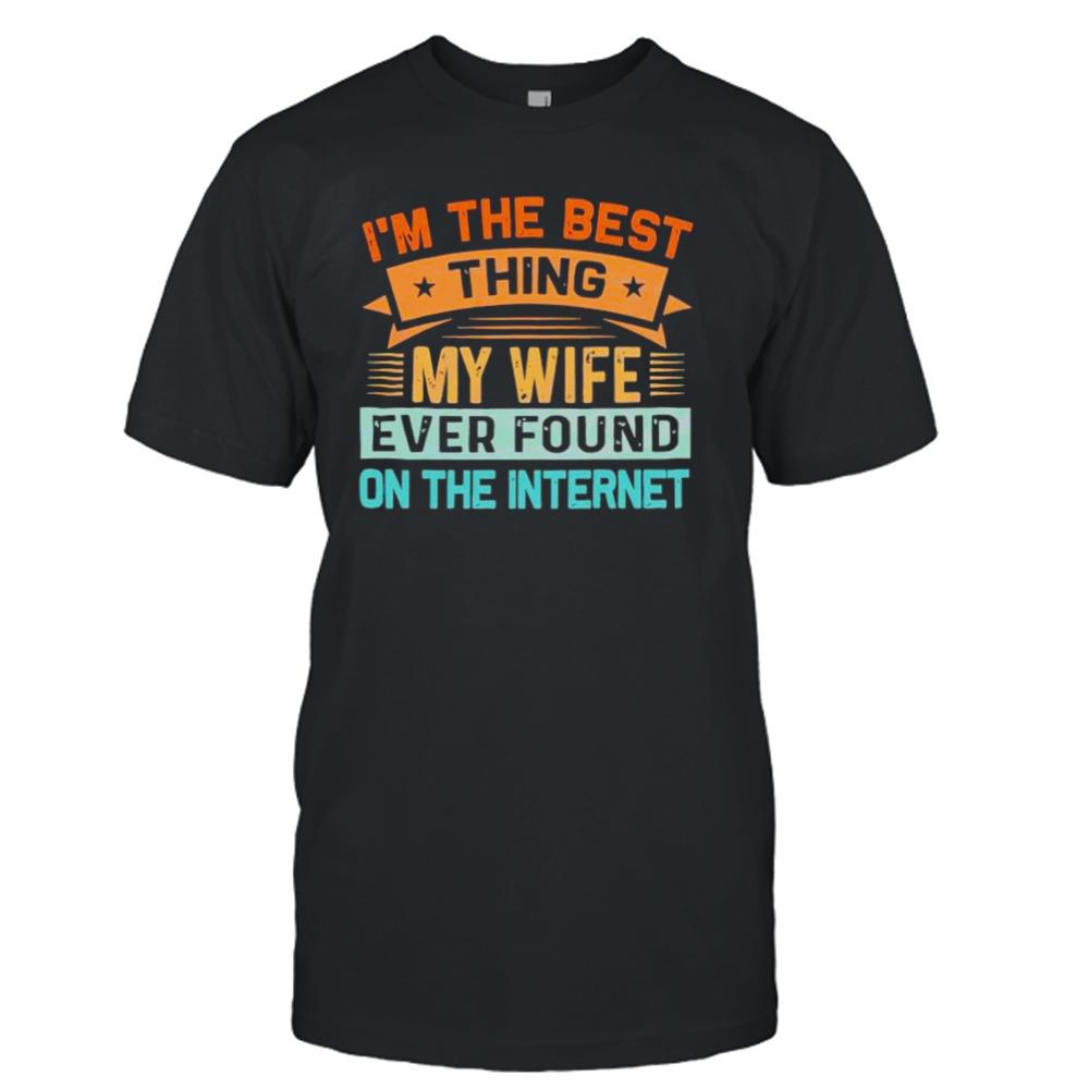 2023 I’m The Best Thing My Wife Ever Found On The Internet shirt