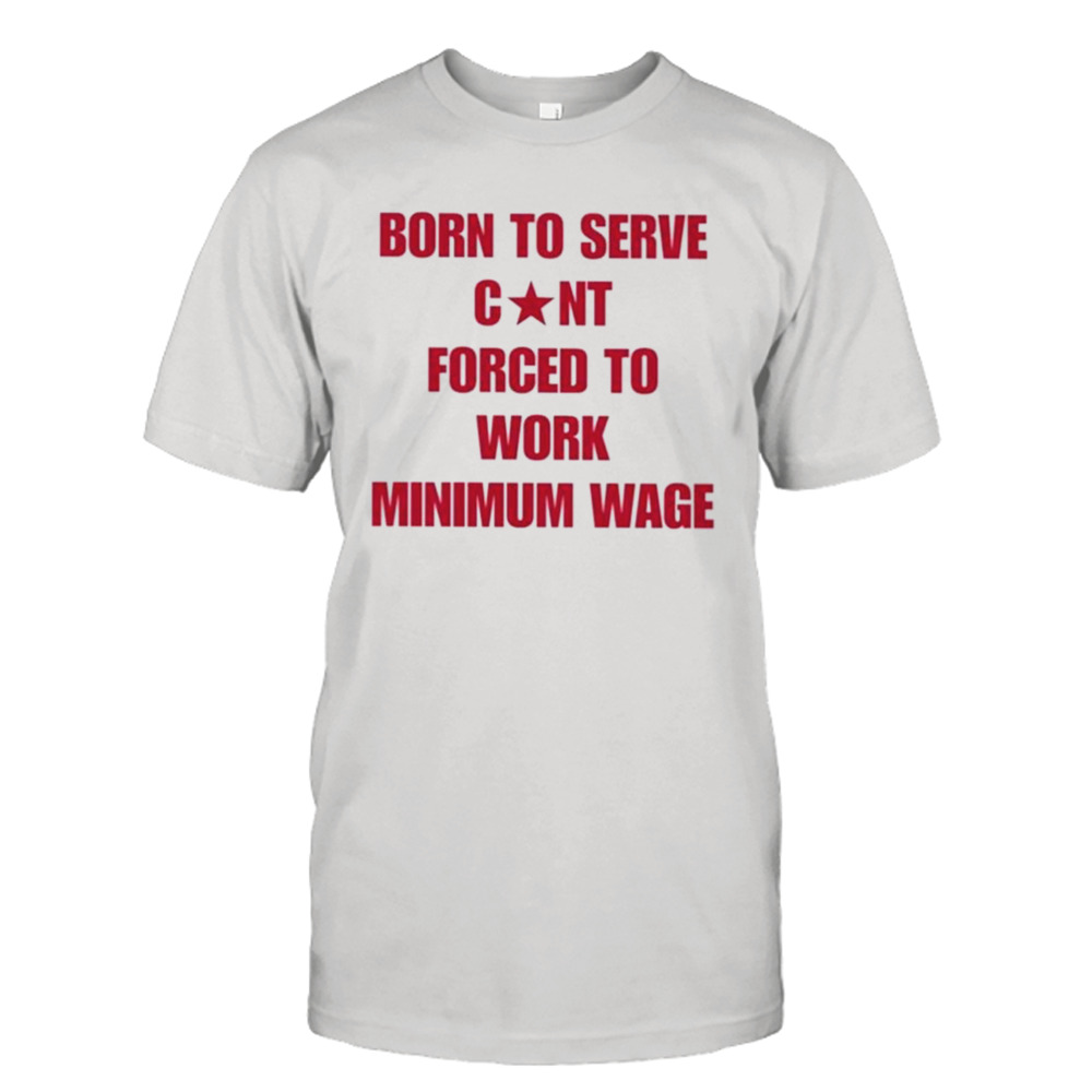 Born To Serve Cunt Forced To Work Minimum Wage shirt