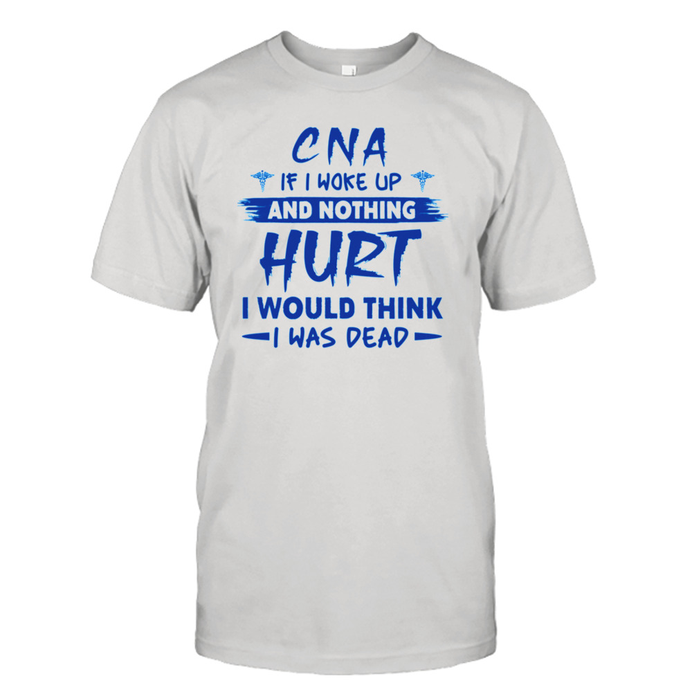 CNA if I woke up and nothing Hurt I would think i was dead shirt