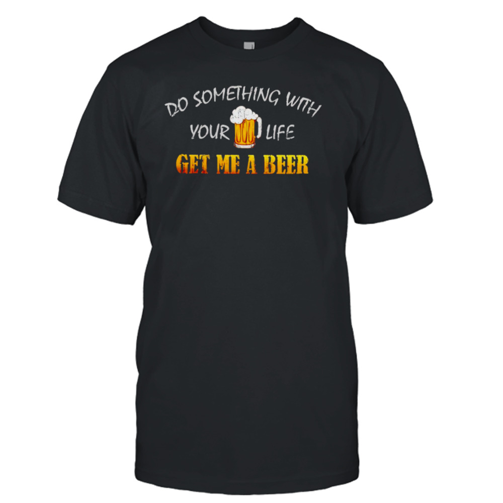 Do something with your life get me a beer shirt