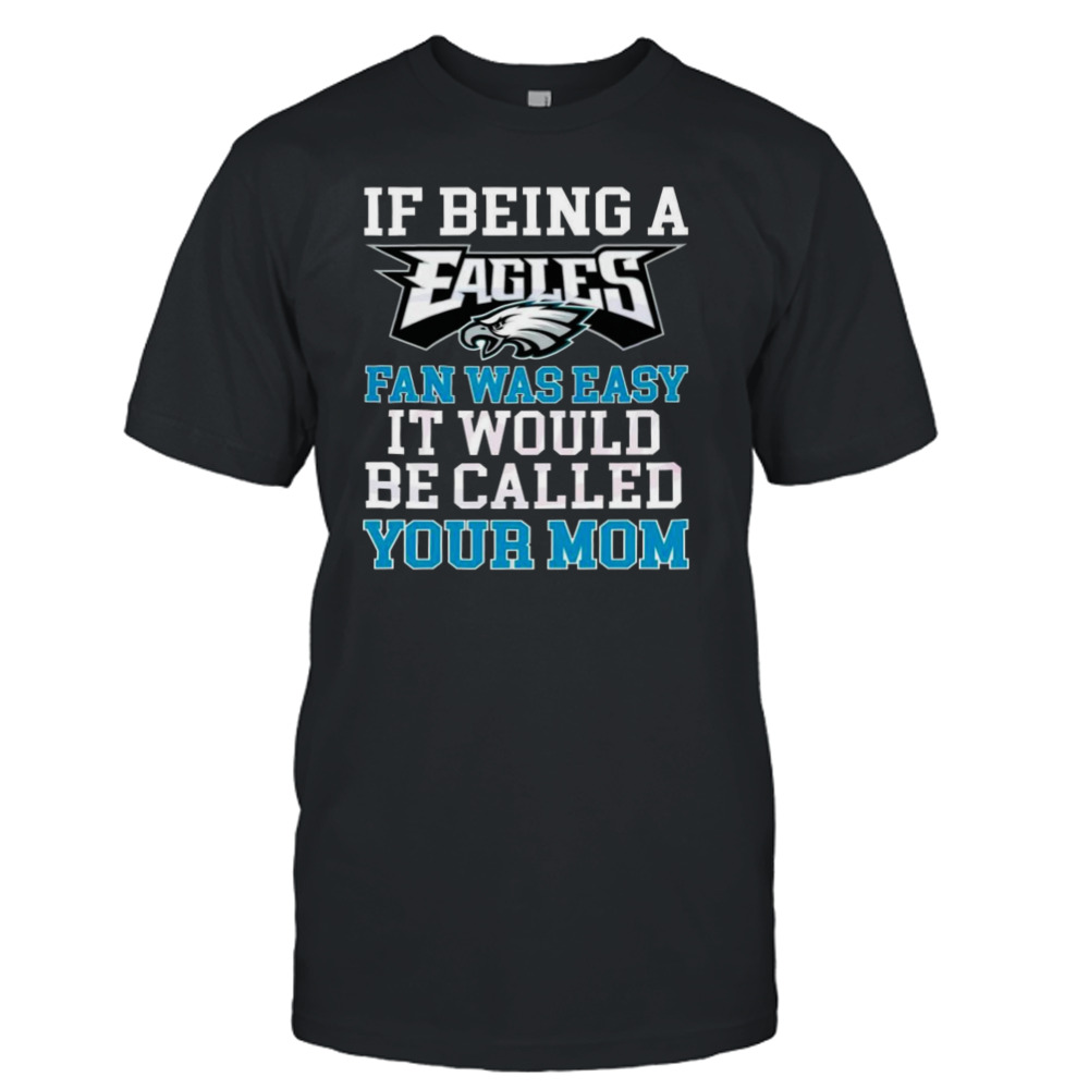 If Being A Eagles Fan Was Easy It Would Be Called Your Mom Shirt