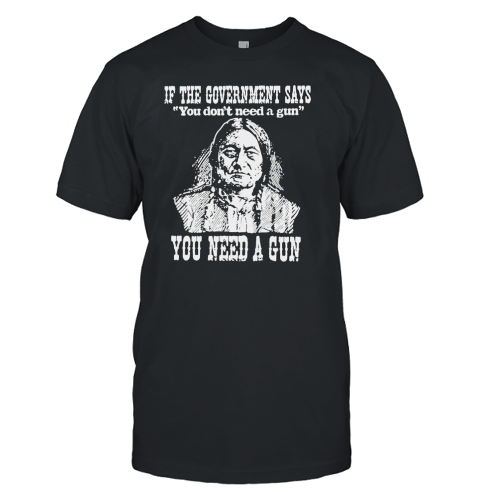 If the government says You don’t need a gun You need a gun memories shirt