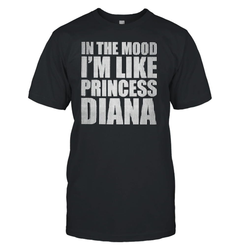 In The Mood I’m Like Princess Diana shirt