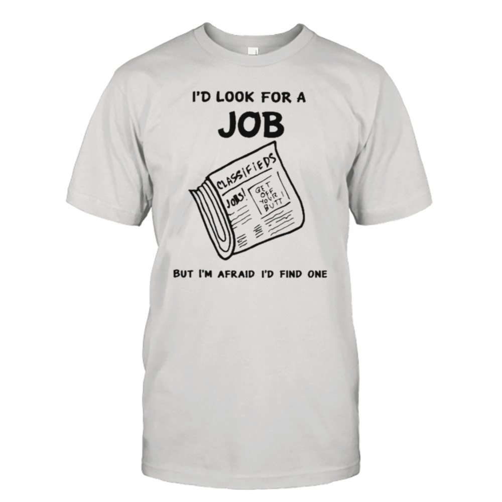 I’d Look For A Job But I’m Afraid I’d Find One shirt