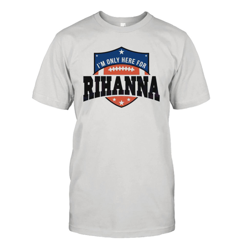 Rihanna Super Bowl 2023 I’m Only Here For Rihanna Shirt