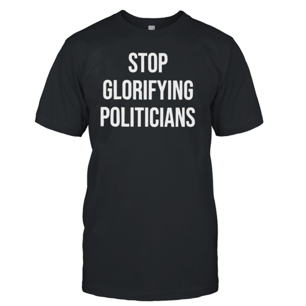 Stop glorifying politicians T-shirt