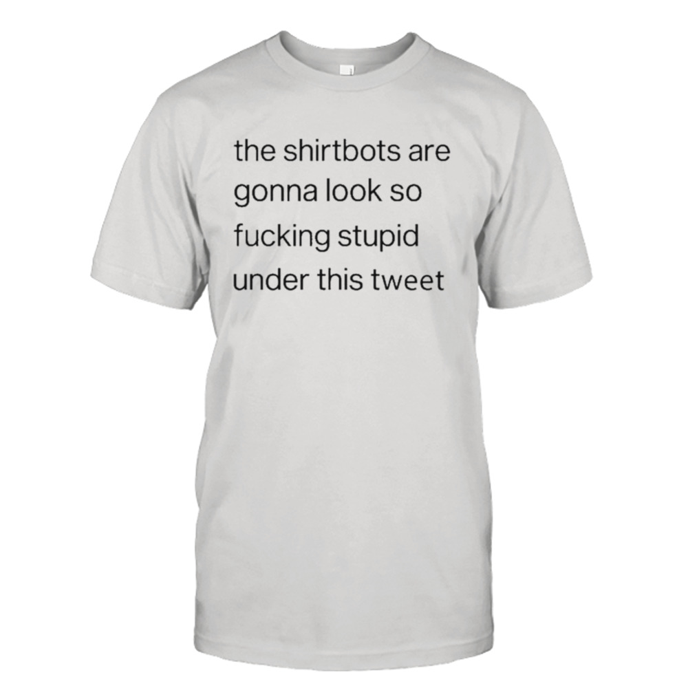 The Shirtbots Are Gonna Look So Fucking Stupid Under This Tweet shirt