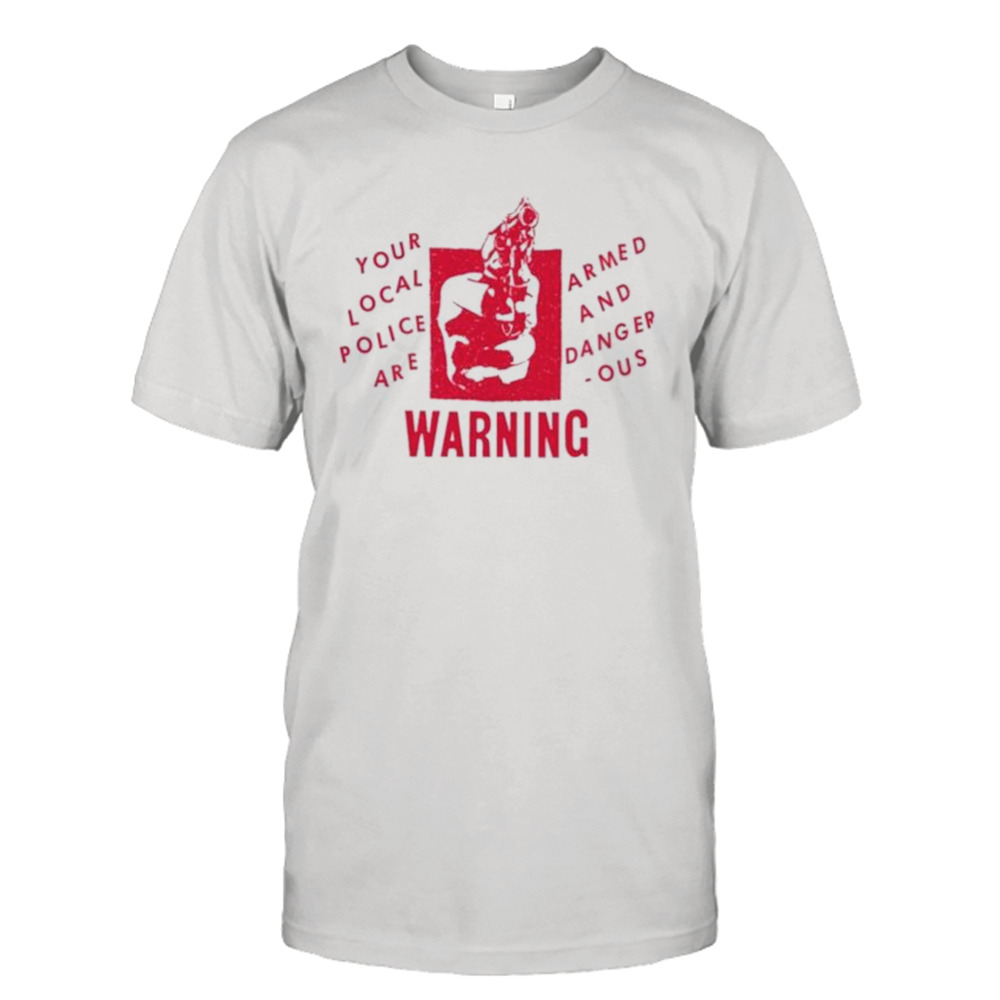 Your Local Police Are Armed And Dangerous Warning shirt