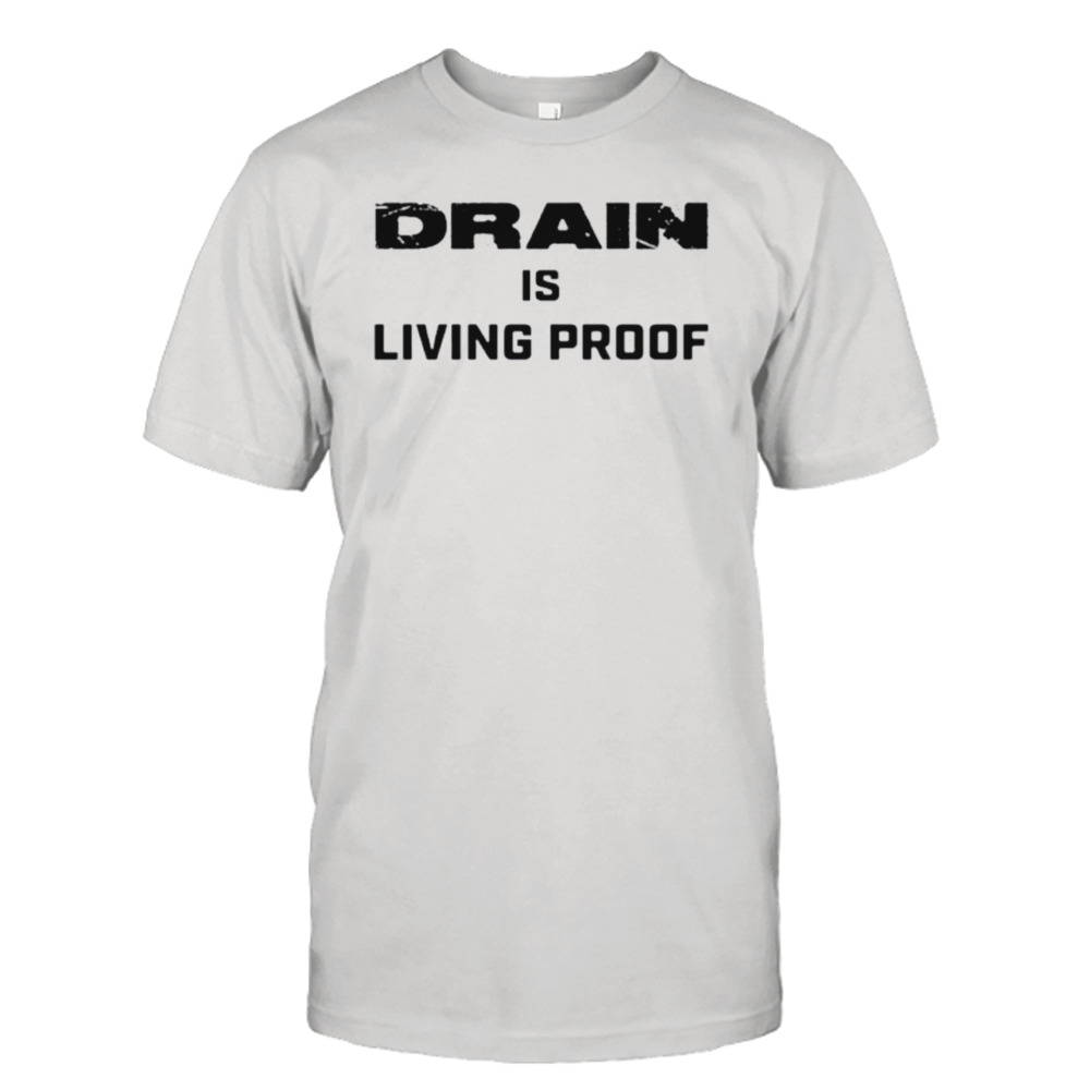 Drain Is Living Proof Shirt