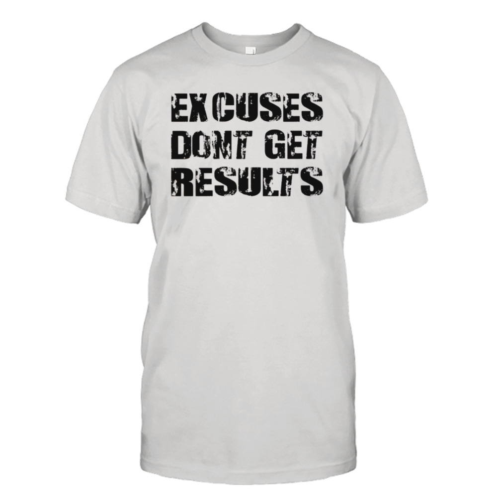 Excuses Dont Get Results shirt