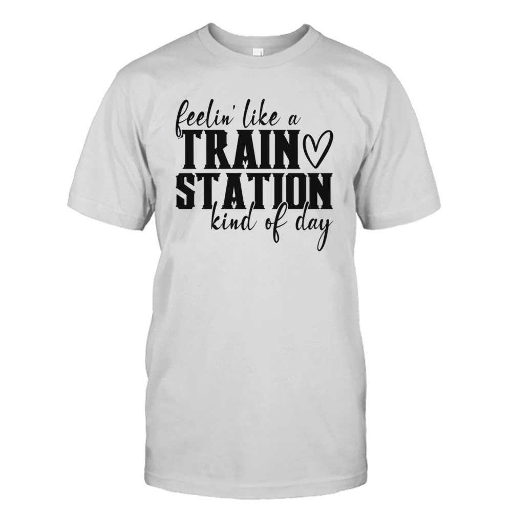 Feelin’ Like A Train Station Kinda Day Shirt