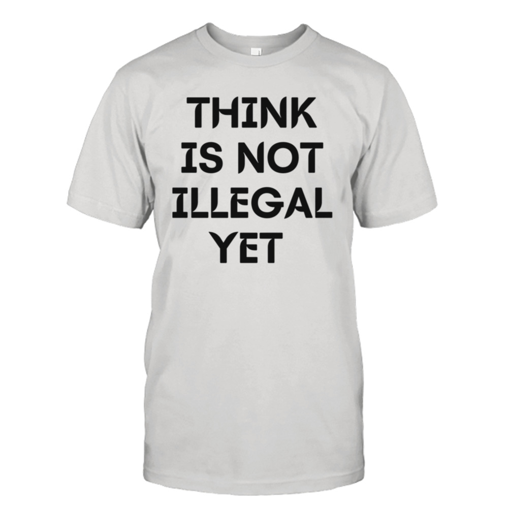 Think Is Not Illegal Yet Funny Quote shirt