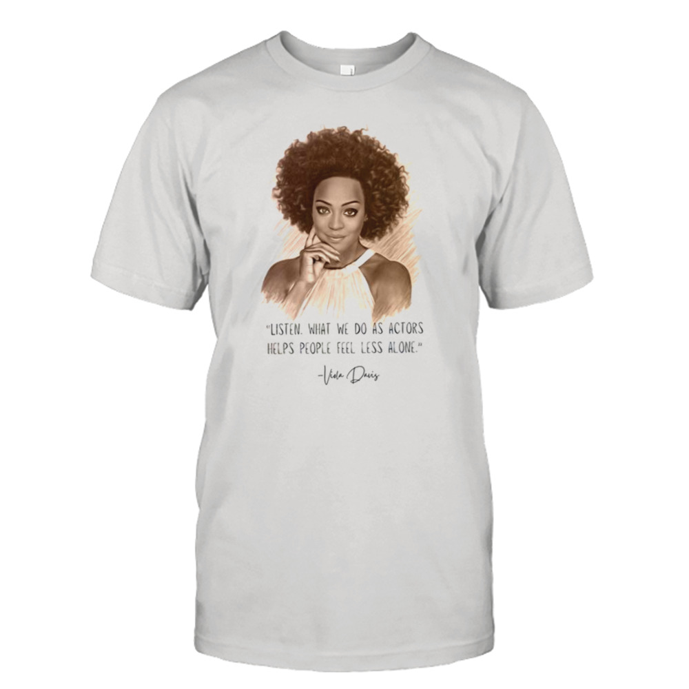 Viola Davis Listen What We Do As Actors Helps People Feel Less Alone shirt