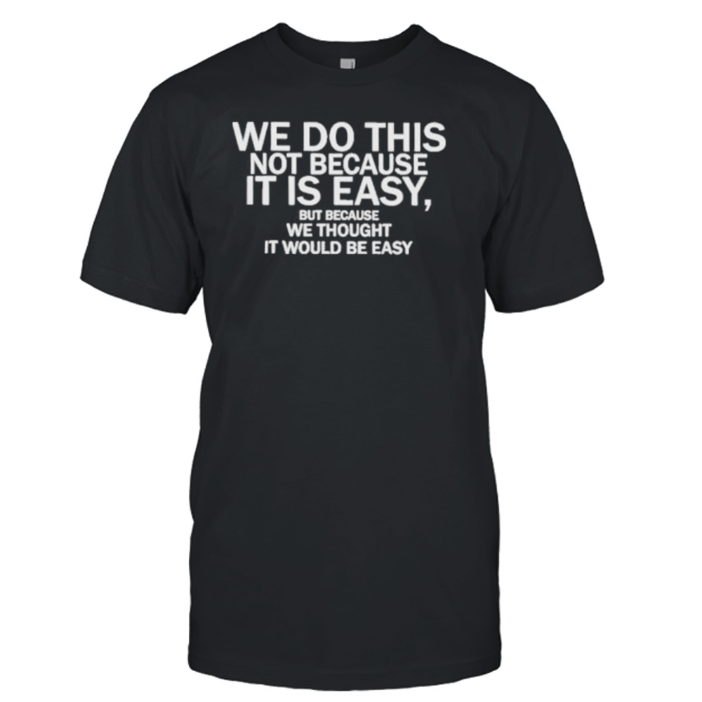 We Do This Not Because It Is Easy But Because We Thought It Would Be Easy Shirt