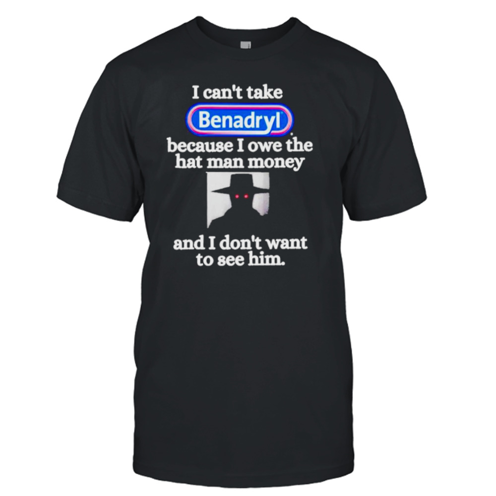 I can’t take Benadryl because I owe the hat man money shirt