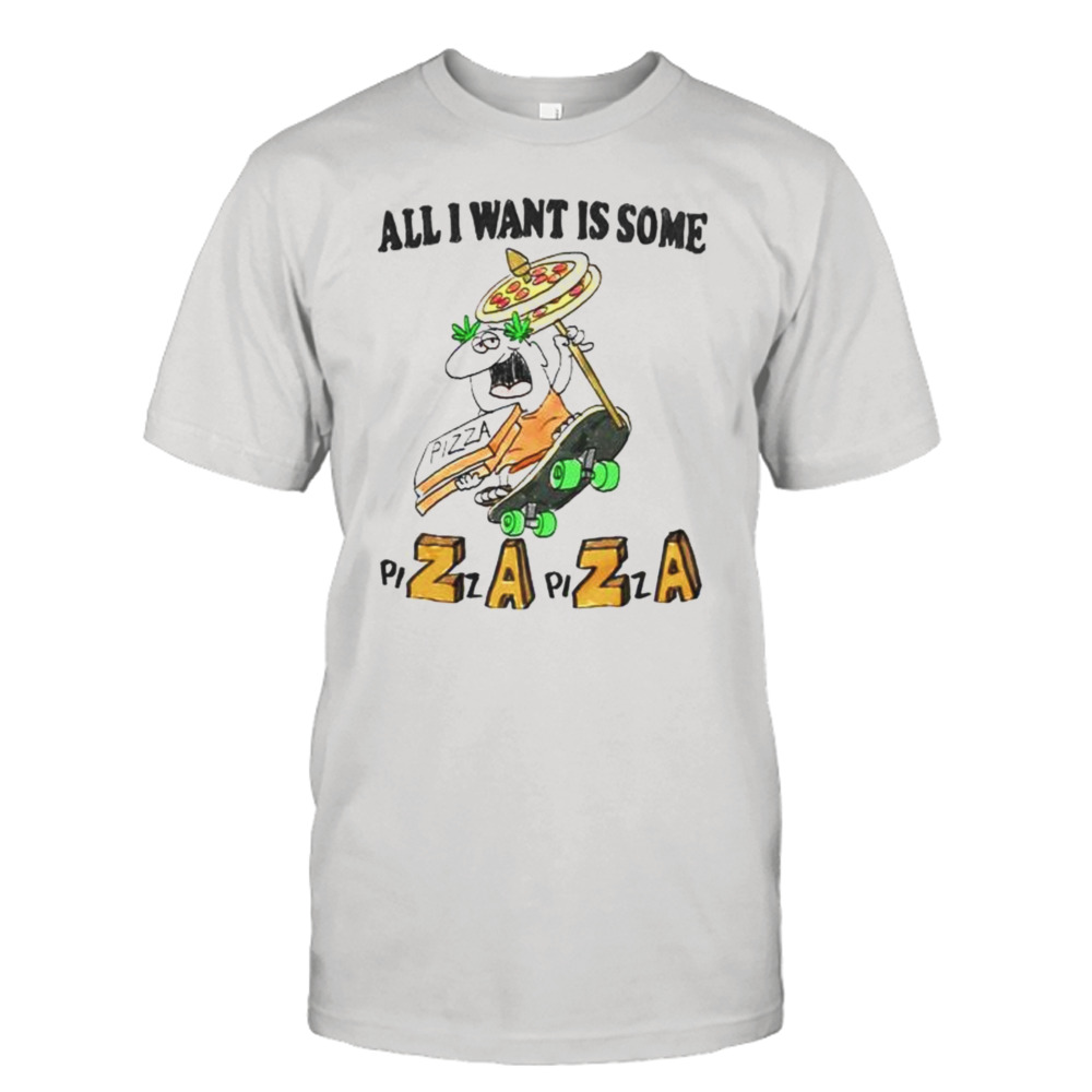 all I want is some Pizza shirt