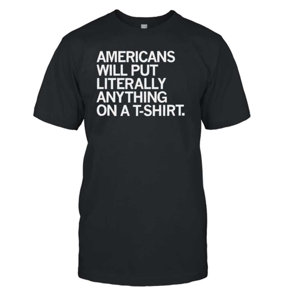 americans will put literally anything on a t-shirt shirt