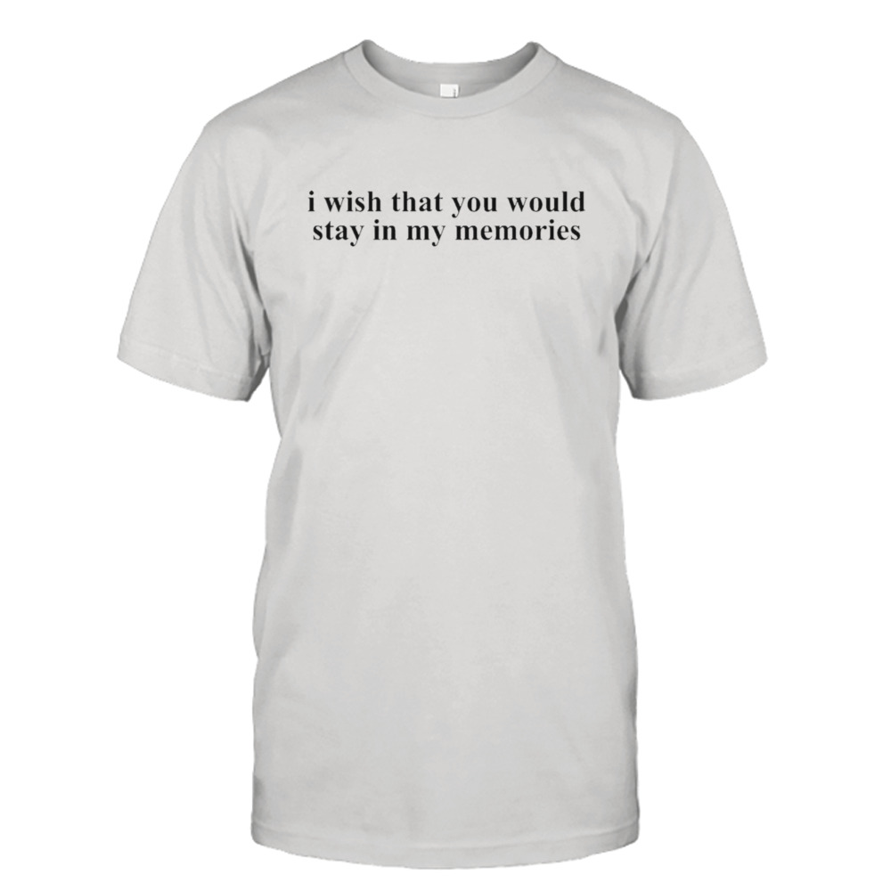 I wish that you would stay in my memories T-shirt