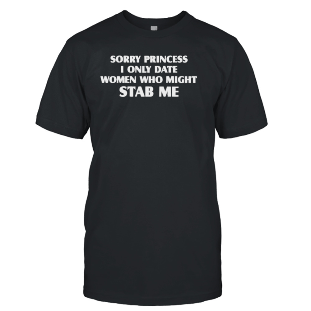 Sorry Princess I Only Date Women Who Might Stab Me shirt