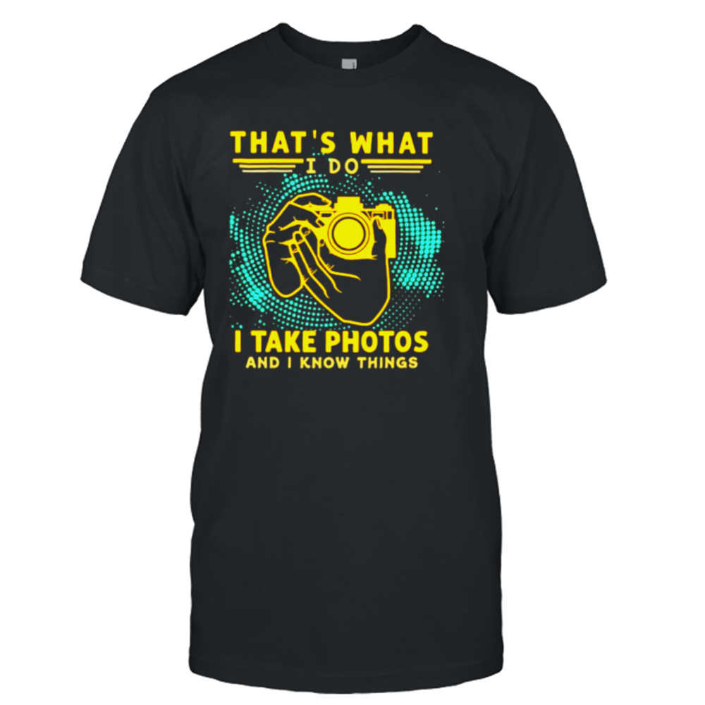 That’s what I do I take photos and I know things shirt