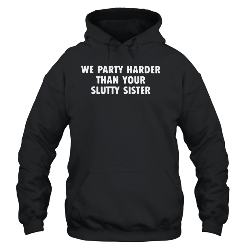 we party harder than your slutty sister shirt
