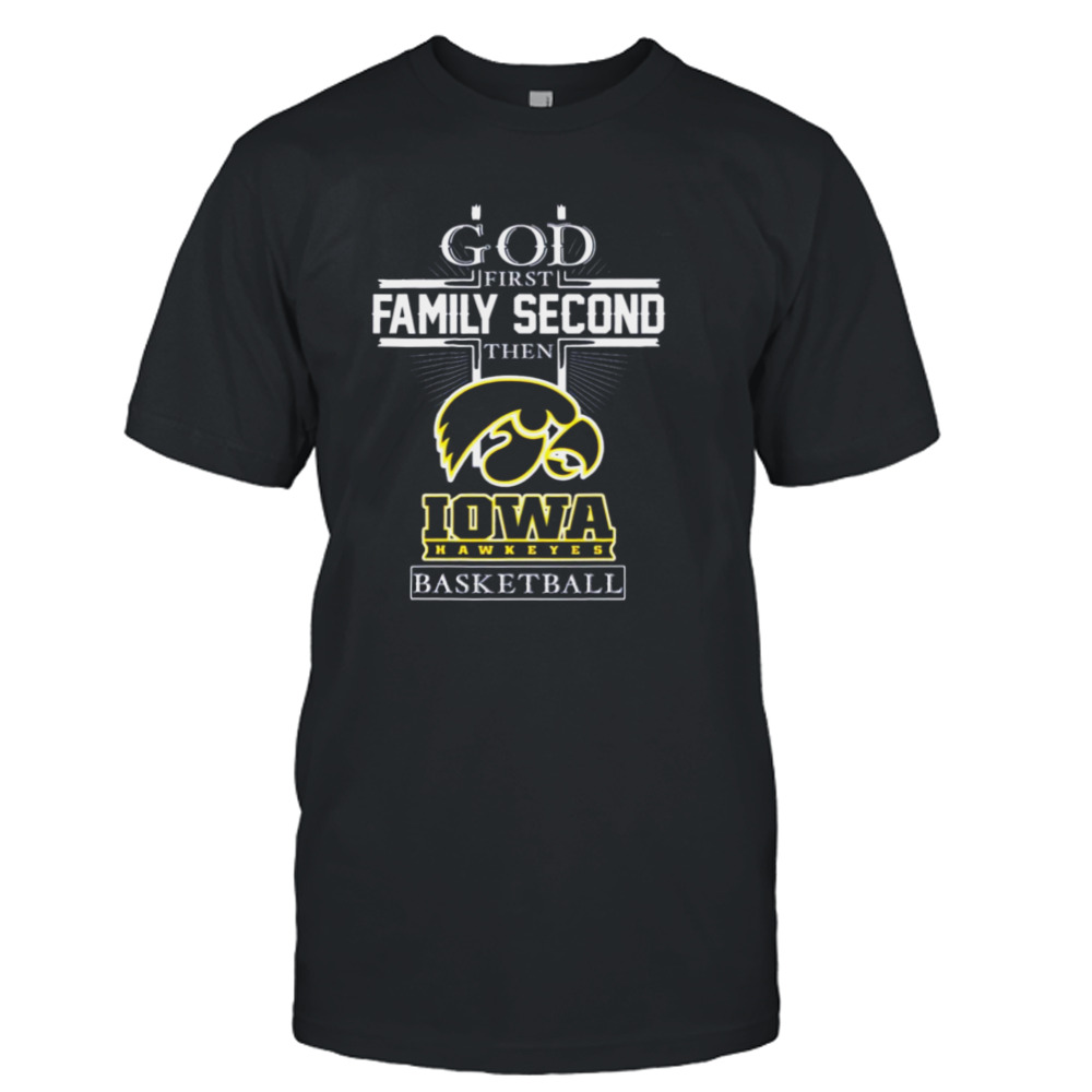 God First Family Second Then Iowa Hawkeyes Basketball 2023 shirt