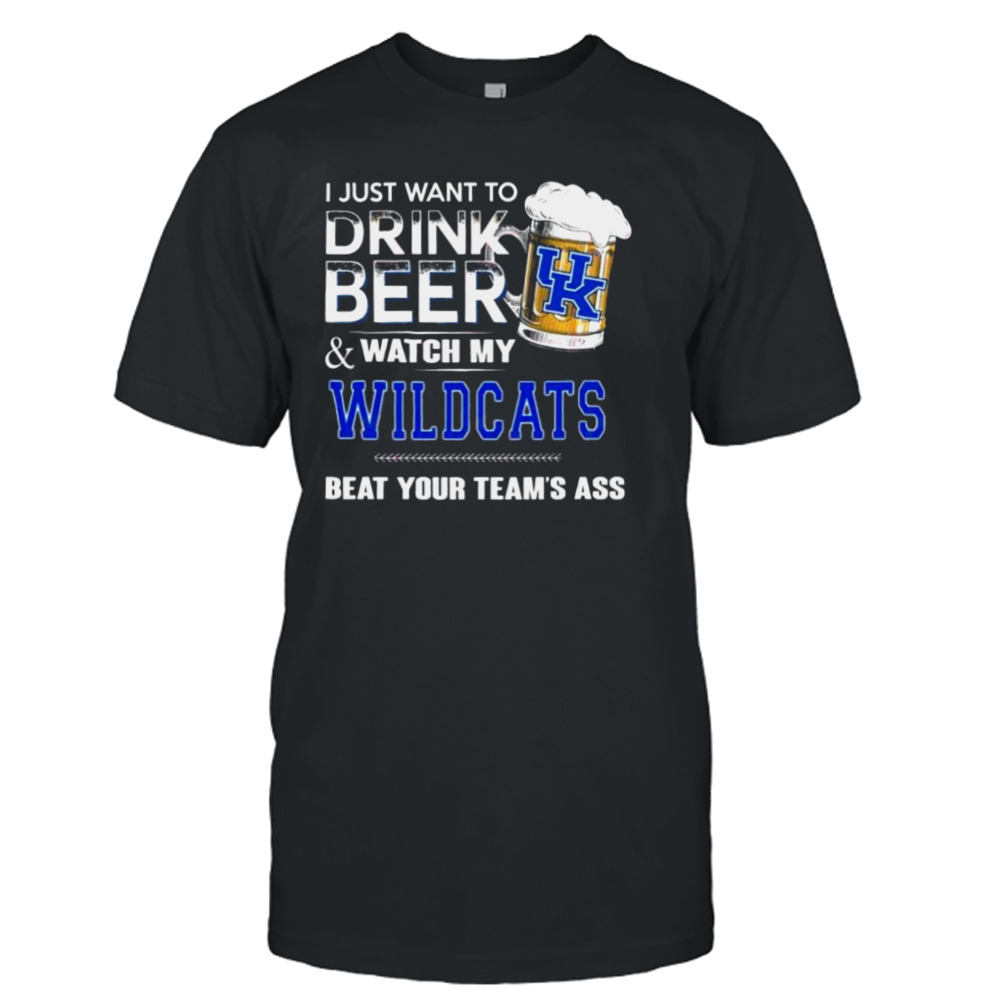 I Just Want To Drink Beer And Watch My Kentucky Wildcats Beat Your Team_s Ass shirt