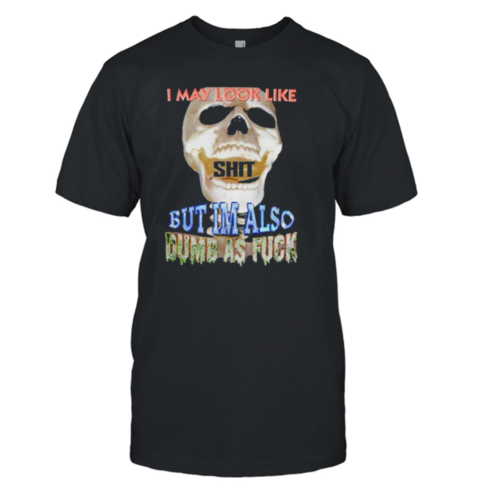 I May Look Like But I’m Also Dumb As Fuck shirt