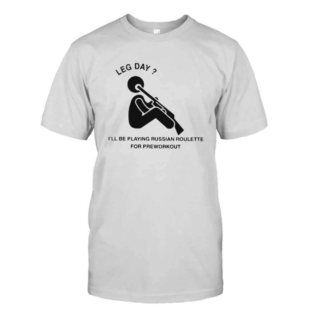 Leg day I’ll be playing russian roulette for preworkout T-shirt