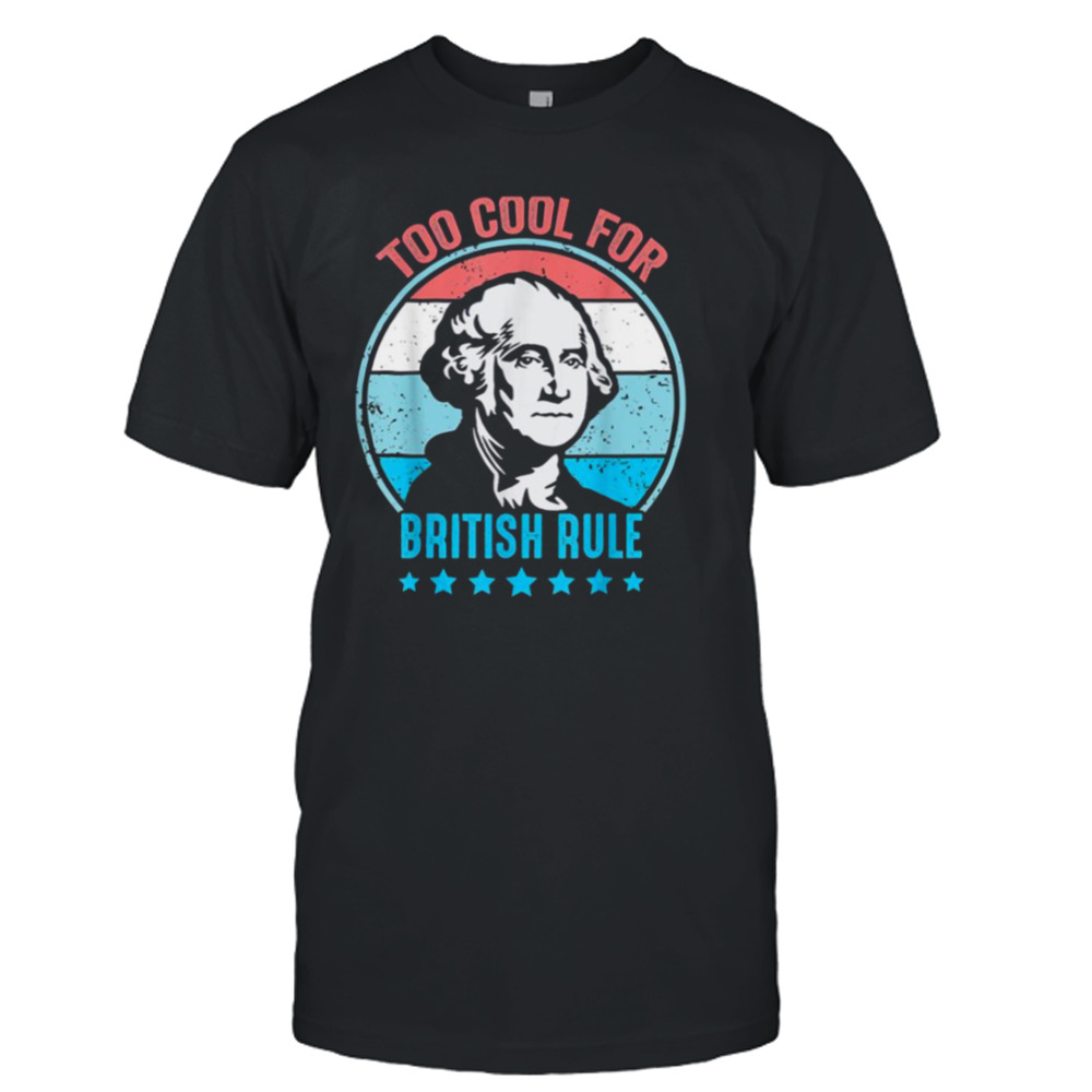 Too Cool For British Rule George Washington 4th Of July shirt