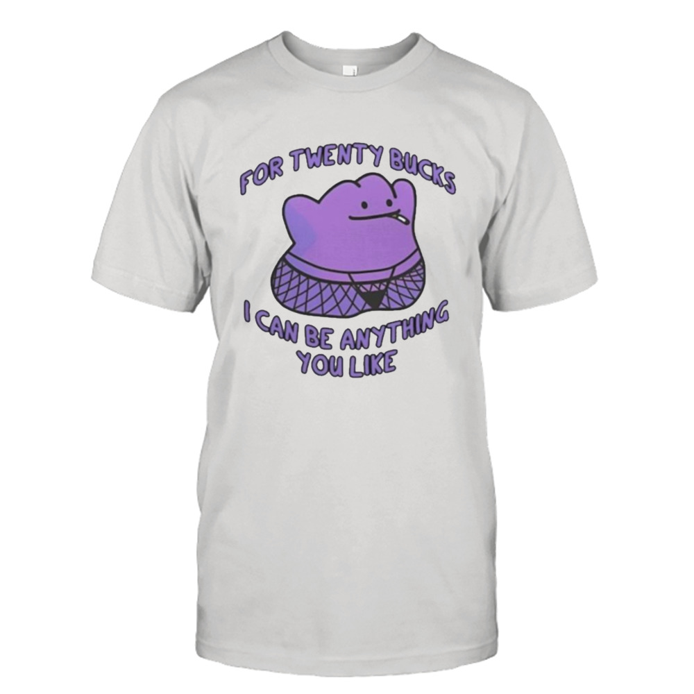 For Twenty Bucks I Can Be Anything You Like Shirt