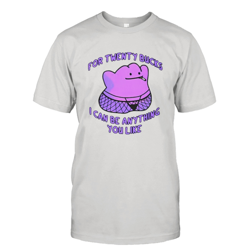 For twenty bucks I can be anything you like shirt