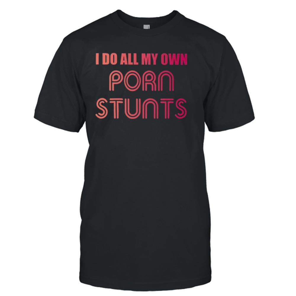 I Do All My Own Porn Stunts Shirt