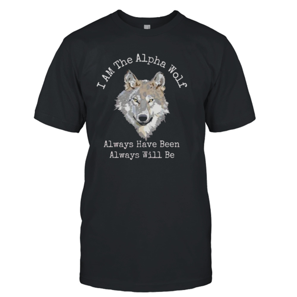 I Am The Alpha Wolf Always Have Been Always Will Be Shirt
