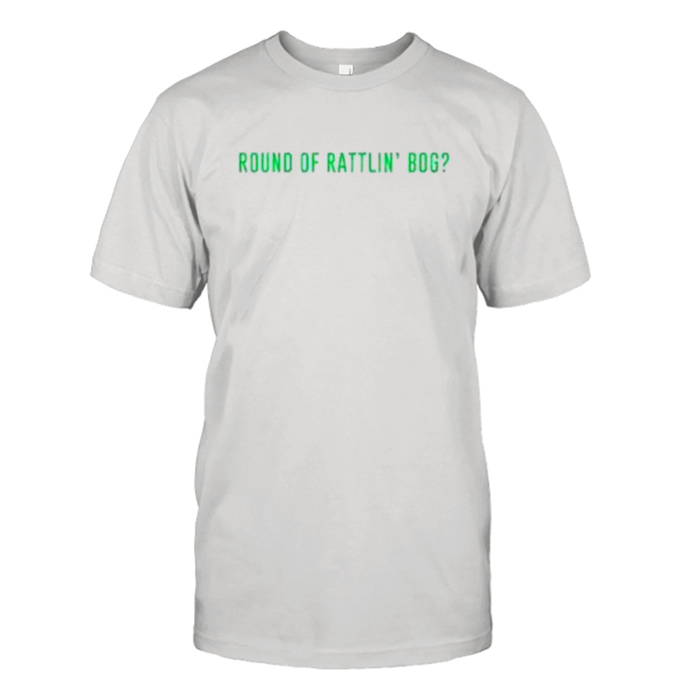 Round of rattlin’ bog shirt