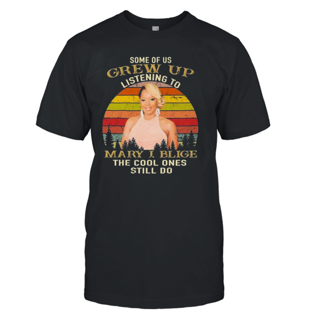 Some Of Us Grew Up Listening To Mary J. Blige The Cool Ones Still Do 2023 Vintage Shirt