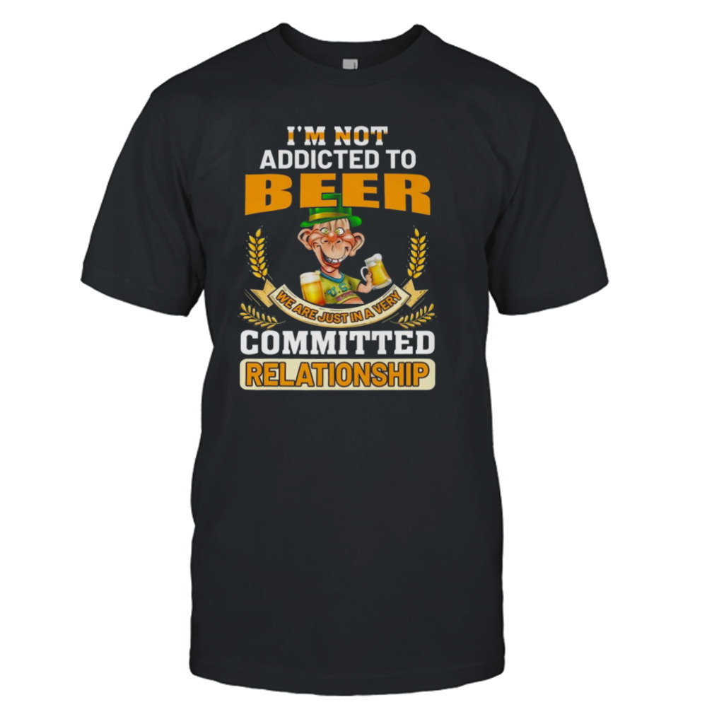 I’m not addicted to beer we are just in a very committed relationship shirt