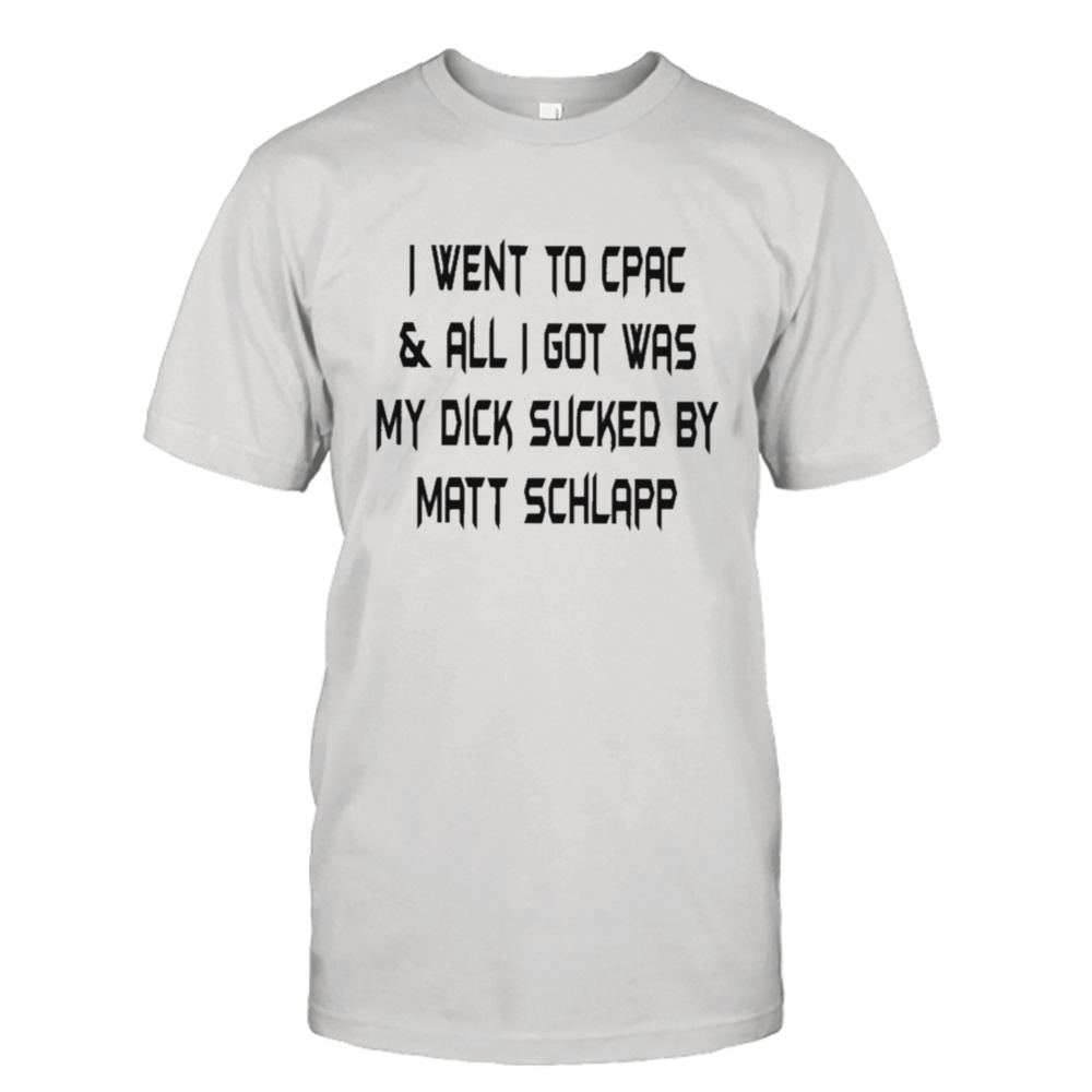 I went to cpac and all I got was my dick sucked by matt schlapp T-shirt