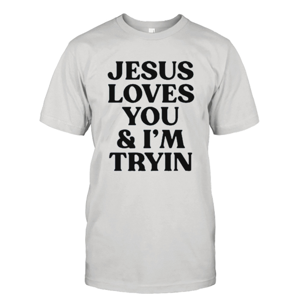 Jesus Love You And I’m Tryin 2023 Shirt