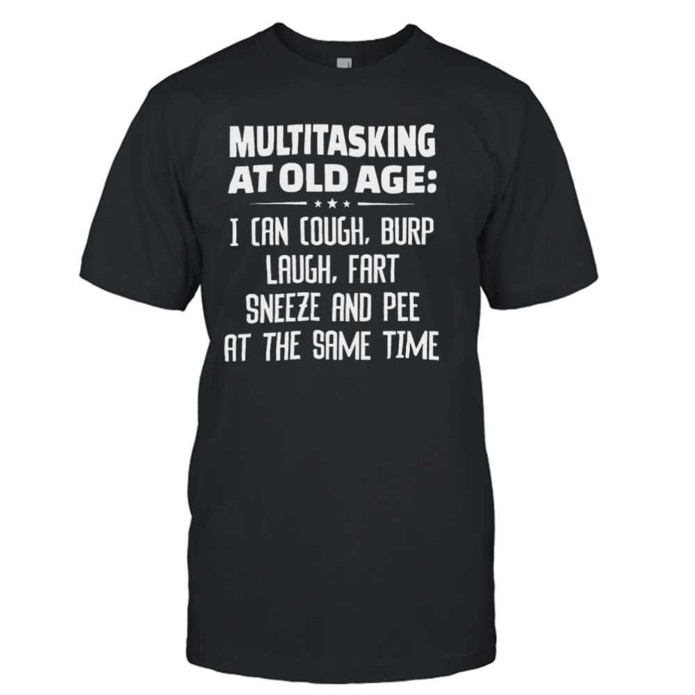 Multitasking at old age I can cough burp cough fart sneeze and pee at the same time shirt