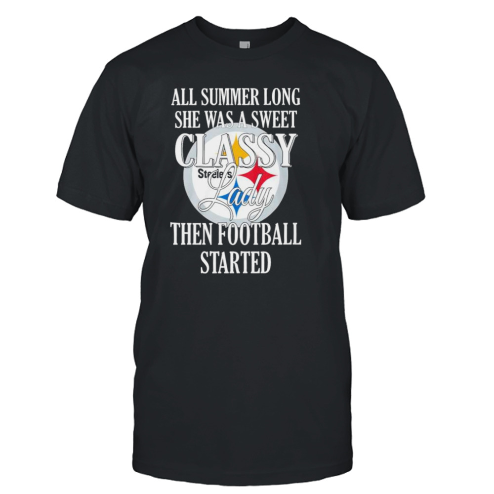 Pittsburgh Steelers All Summer Long She Was A Sweet Classy Lady Then Football Started Shirt