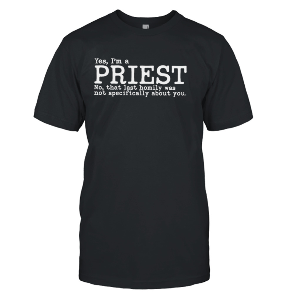 Yes I’m a priest no that last homily was not specifically about you T-shirt