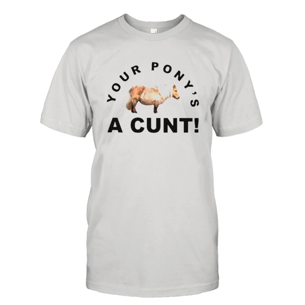 Your pony’s a cunt shirt