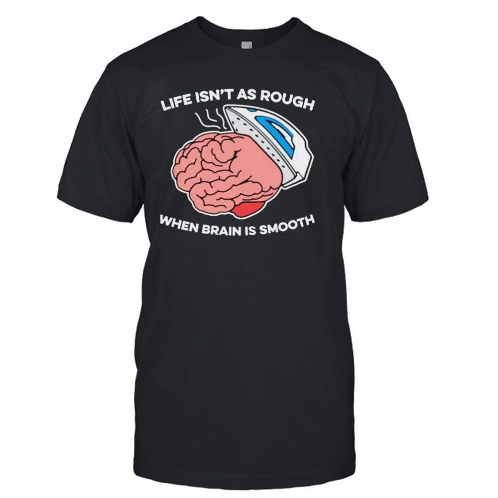 life isn’t as rough when brain is smooth shirt