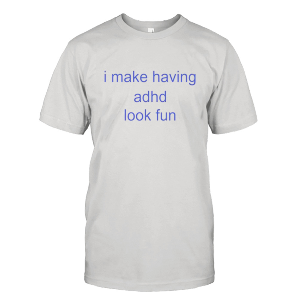 I make having adhd look fun shirt