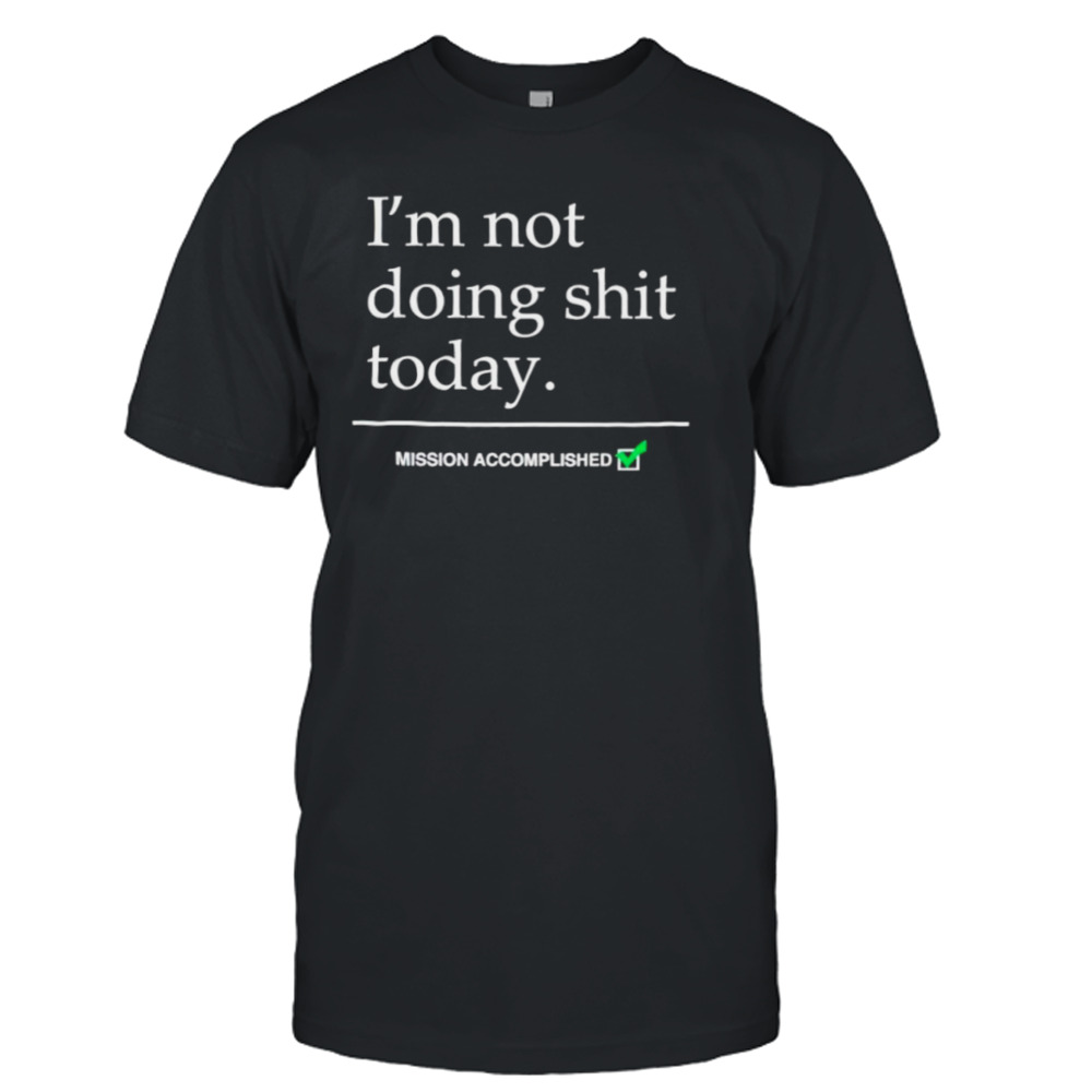 I’m not doing shit today mission accomplished shirt