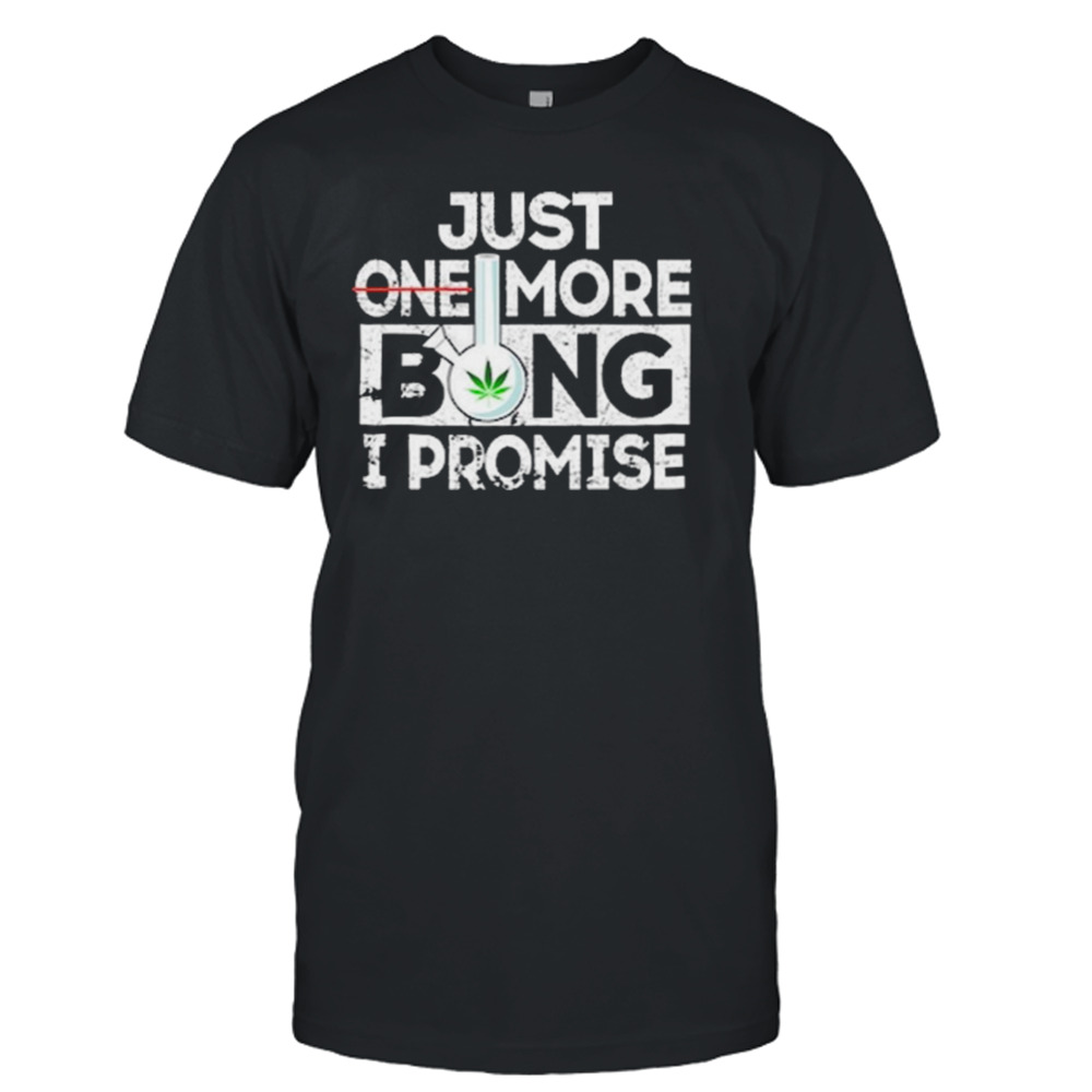 Just one more bong I promise shirt