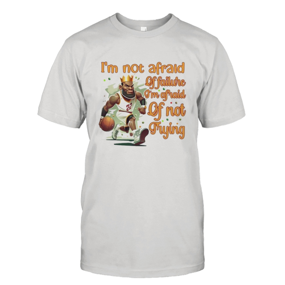 Lebron James I’m Not Afraid Of Failure I’m Afraid Of Not Trying Shirt