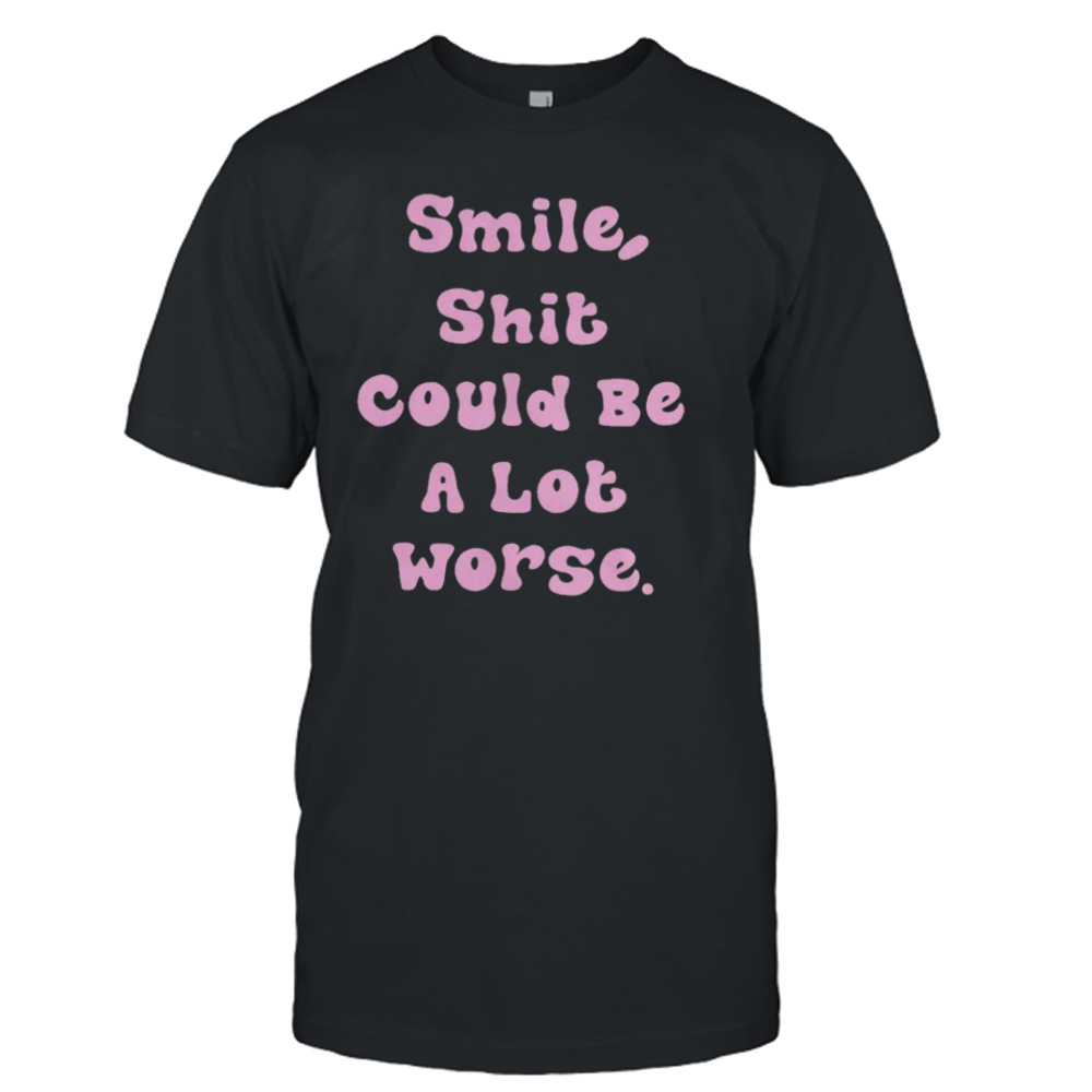 Smile shit could be a lot worse shirt